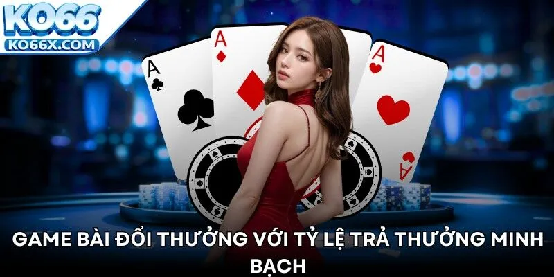 Game bài đổi thưởng với tỷ lệ trả thưởng minh bạch
